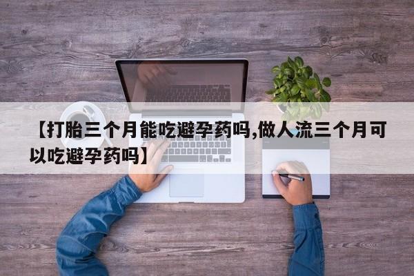 私人卖打胎药的联系方式微信【打胎三个月能吃避孕药吗,做人流三个月可以吃避孕药吗】