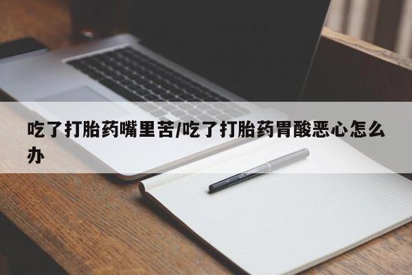 私人卖打胎药的联系方式微信吃了打胎药嘴里苦/吃了打胎药胃酸恶心怎么办