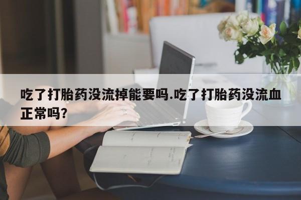 私人卖打胎药的联系方式微信吃了打胎药没流掉能要吗.吃了打胎药没流血正常吗？