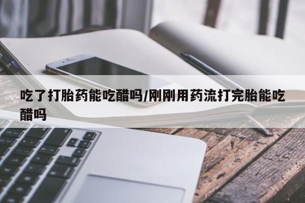 私人卖打胎药的联系方式微信吃了打胎药能吃醋吗/刚刚用药流打完胎能吃醋吗