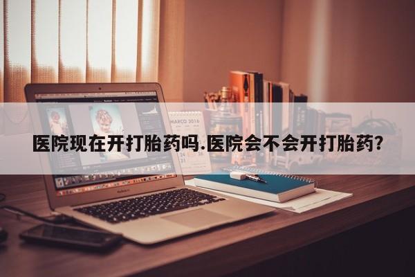 私人卖打胎药的联系方式微信医院现在开打胎药吗.医院会不会开打胎药？