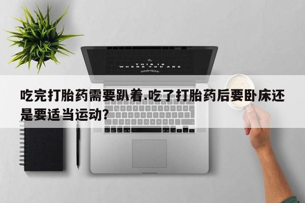 私人卖打胎药的联系方式微信吃完打胎药需要趴着.吃了打胎药后要卧床还是要适当运动？