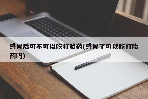 私人卖打胎药的联系方式微信感冒后可不可以吃打胎药(感冒了可以吃打胎药吗)