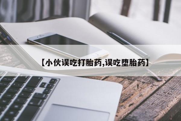 私人卖打胎药的联系方式微信【小伙误吃打胎药,误吃堕胎药】