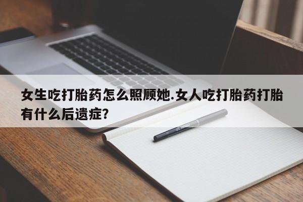 私人卖打胎药的联系方式微信女生吃打胎药怎么照顾她.女人吃打胎药打胎有什么后遗症？