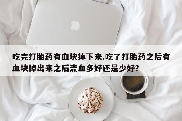 私人卖打胎药的联系方式微信吃完打胎药有血块掉下来.吃了打胎药之后有血块掉出来之后流血多好还是少好？