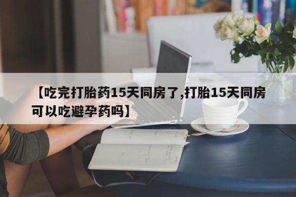 私人卖打胎药的联系方式微信【吃完打胎药15天同房了,打胎15天同房可以吃避孕药吗】
