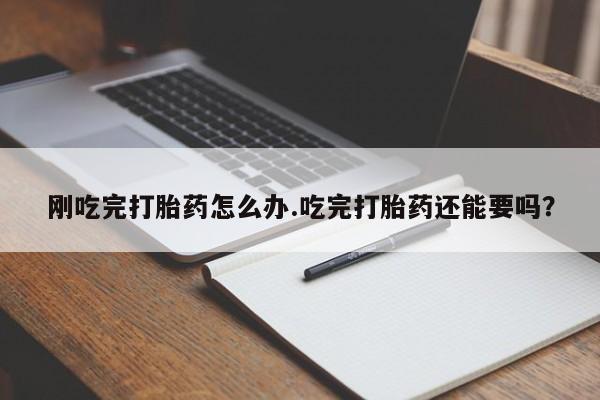私人卖打胎药的联系方式微信刚吃完打胎药怎么办.吃完打胎药还能要吗？