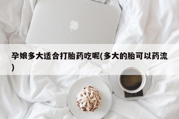 私人卖打胎药的联系方式微信孕娘多大适合打胎药吃呢(多大的胎可以药流)