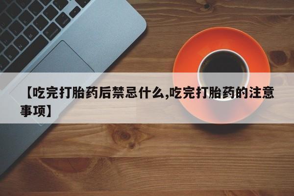 私人卖打胎药的联系方式微信【吃完打胎药后禁忌什么,吃完打胎药的注意事项】