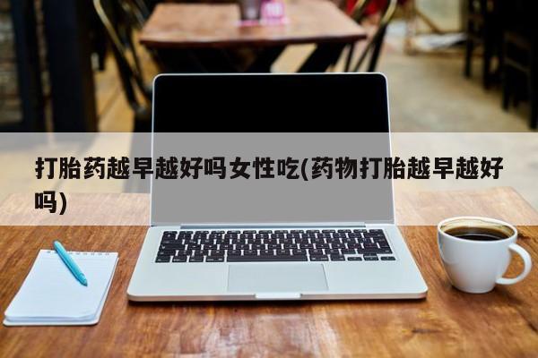 私人卖打胎药的联系方式微信打胎药越早越好吗女性吃(药物打胎越早越好吗)