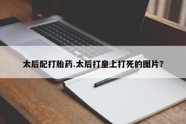 私人卖打胎药的联系方式微信太后配打胎药.太后打皇上打死的图片？