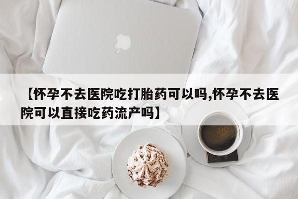 私人卖打胎药的联系方式微信【怀孕不去医院吃打胎药可以吗,怀孕不去医院可以直接吃药流产吗】