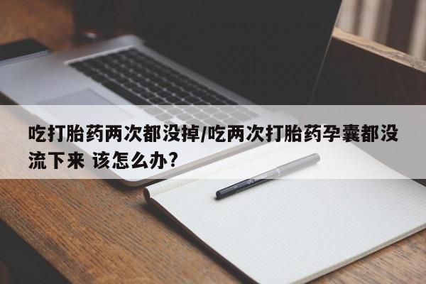 私人卖打胎药的联系方式微信吃打胎药两次都没掉/吃两次打胎药孕囊都没流下来 该怎么办?