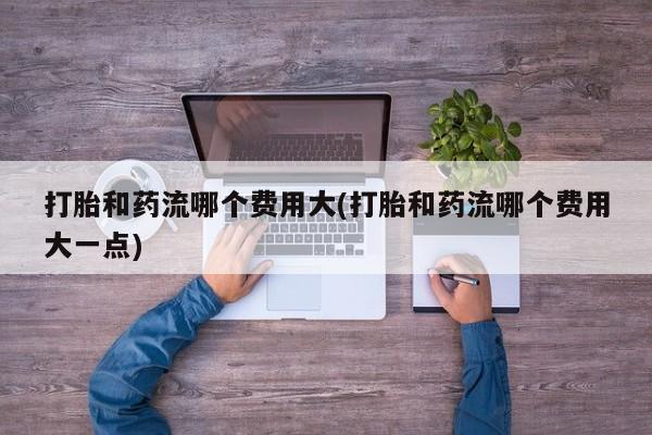 私人卖打胎药的联系方式微信打胎和药流哪个费用大(打胎和药流哪个费用大一点)
