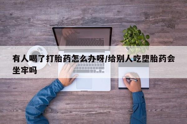 私人卖打胎药的联系方式微信有人喝了打胎药怎么办呀/给别人吃堕胎药会坐牢吗