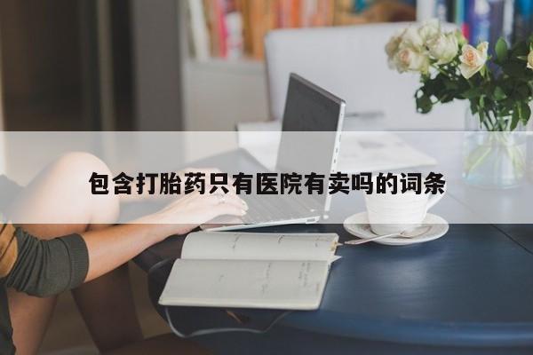 私人卖打胎药的联系方式微信包含打胎药只有医院有卖吗的词条