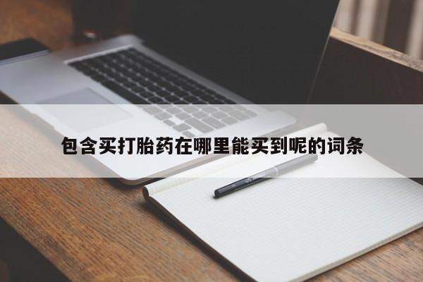 私人卖打胎药的联系方式微信包含买打胎药在哪里能买到呢的词条