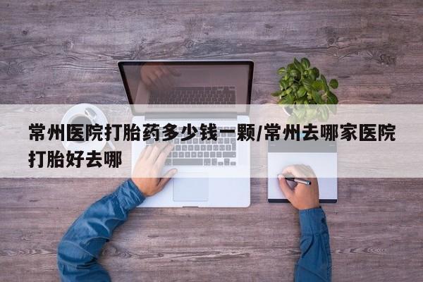 私人卖打胎药的联系方式微信常州医院打胎药多少钱一颗/常州去哪家医院打胎好去哪