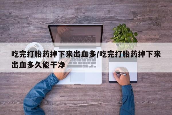 私人卖打胎药的联系方式微信吃完打胎药掉下来出血多/吃完打胎药掉下来出血多久能干净