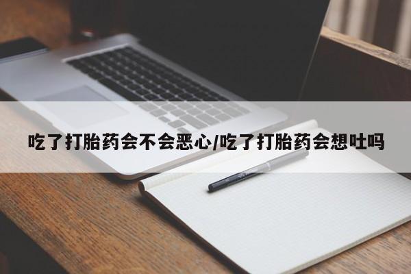 私人卖打胎药的联系方式微信吃了打胎药会不会恶心/吃了打胎药会想吐吗