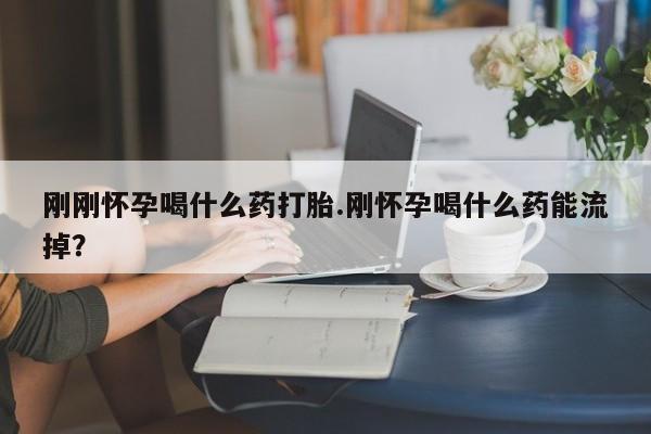 私人卖打胎药的联系方式微信刚刚怀孕喝什么药打胎.刚怀孕喝什么药能流掉？