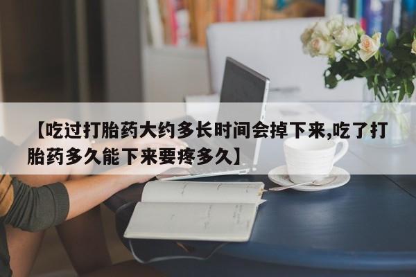 私人卖打胎药的联系方式微信【吃过打胎药大约多长时间会掉下来,吃了打胎药多久能下来要疼多久】