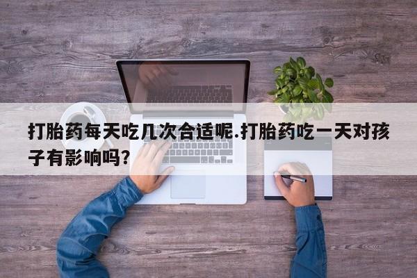 私人卖打胎药的联系方式微信打胎药每天吃几次合适呢.打胎药吃一天对孩子有影响吗？